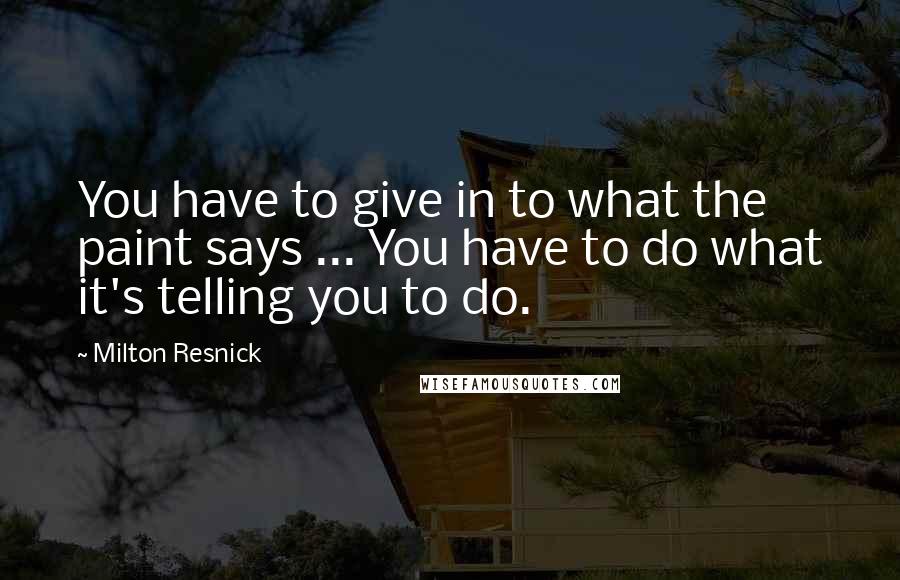 Milton Resnick Quotes: You have to give in to what the paint says ... You have to do what it's telling you to do.