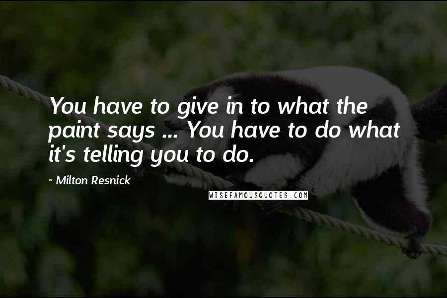 Milton Resnick Quotes: You have to give in to what the paint says ... You have to do what it's telling you to do.