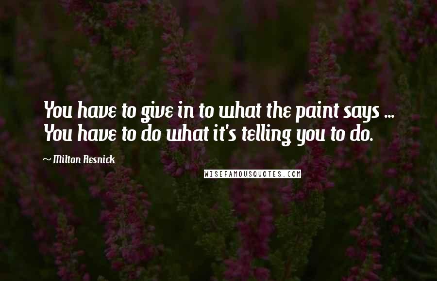 Milton Resnick Quotes: You have to give in to what the paint says ... You have to do what it's telling you to do.