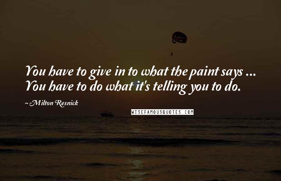 Milton Resnick Quotes: You have to give in to what the paint says ... You have to do what it's telling you to do.