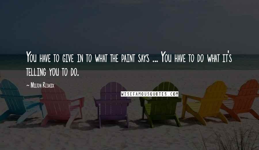 Milton Resnick Quotes: You have to give in to what the paint says ... You have to do what it's telling you to do.