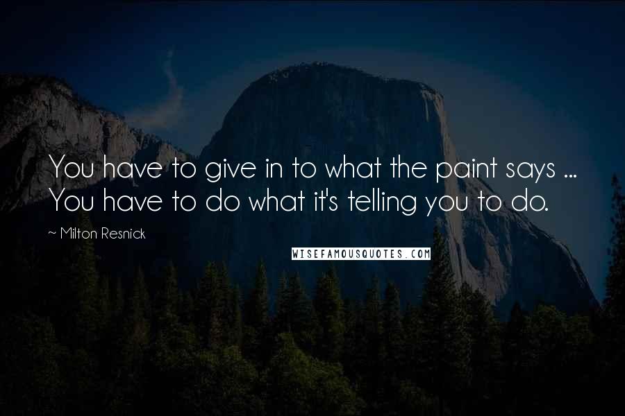 Milton Resnick Quotes: You have to give in to what the paint says ... You have to do what it's telling you to do.