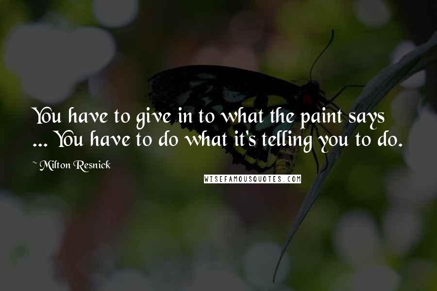 Milton Resnick Quotes: You have to give in to what the paint says ... You have to do what it's telling you to do.