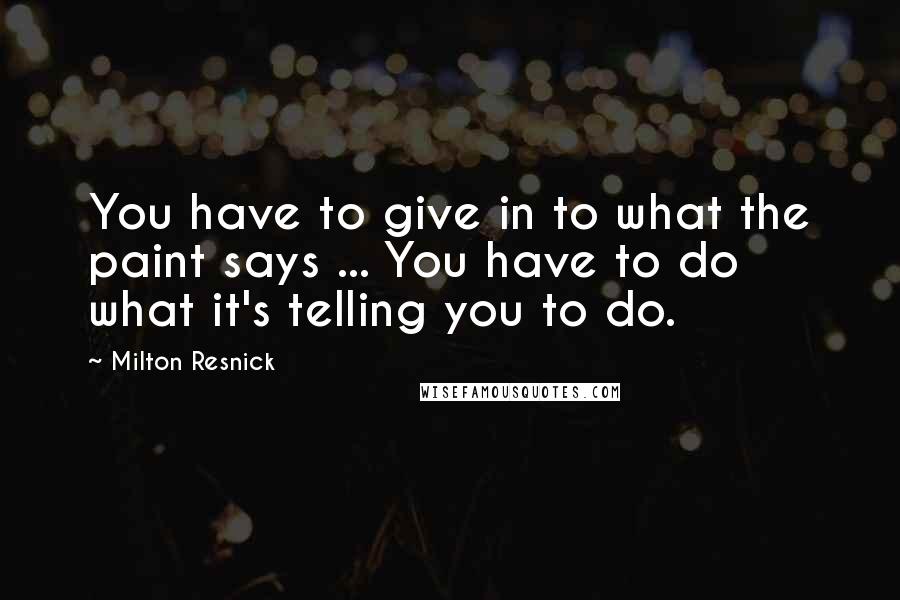 Milton Resnick Quotes: You have to give in to what the paint says ... You have to do what it's telling you to do.