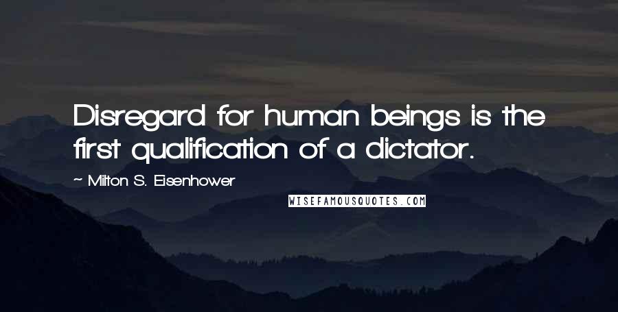 Milton S. Eisenhower Quotes: Disregard for human beings is the first qualification of a dictator.