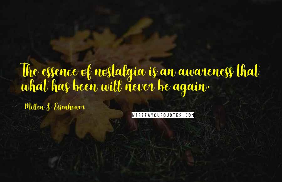 Milton S. Eisenhower Quotes: The essence of nostalgia is an awareness that what has been will never be again.