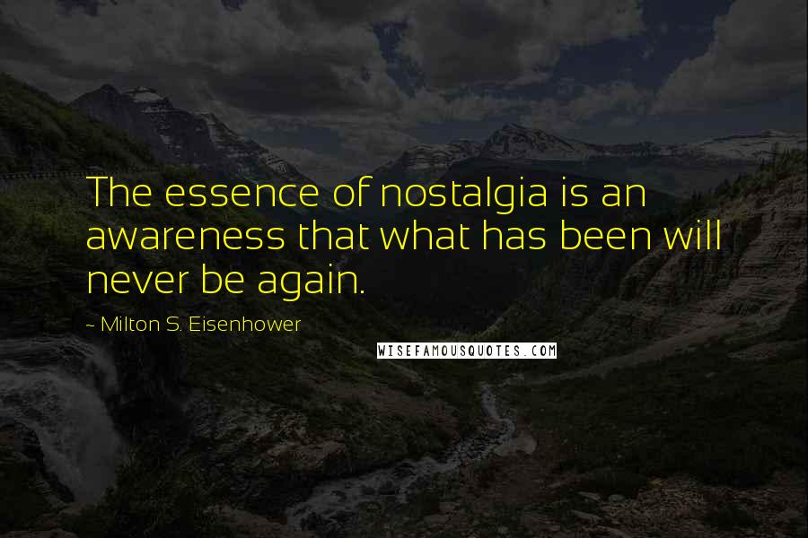 Milton S. Eisenhower Quotes: The essence of nostalgia is an awareness that what has been will never be again.