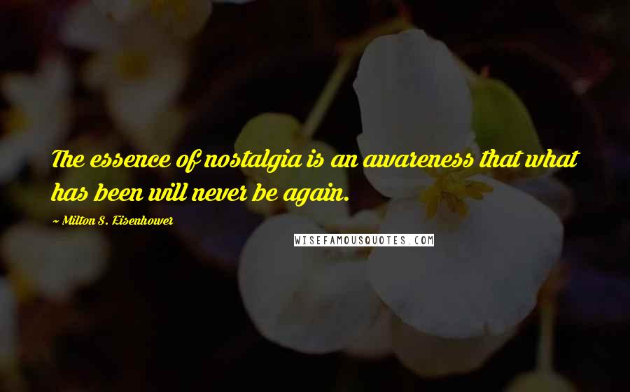 Milton S. Eisenhower Quotes: The essence of nostalgia is an awareness that what has been will never be again.