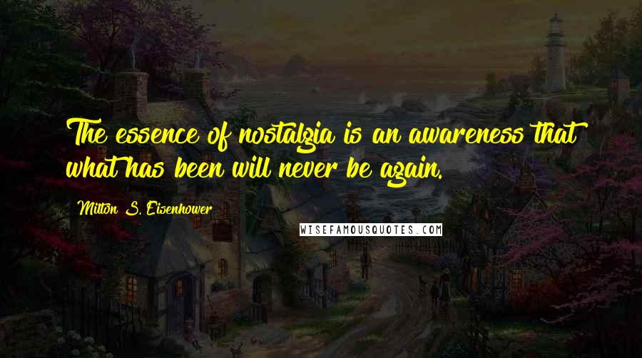Milton S. Eisenhower Quotes: The essence of nostalgia is an awareness that what has been will never be again.