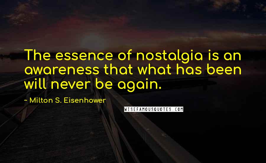 Milton S. Eisenhower Quotes: The essence of nostalgia is an awareness that what has been will never be again.