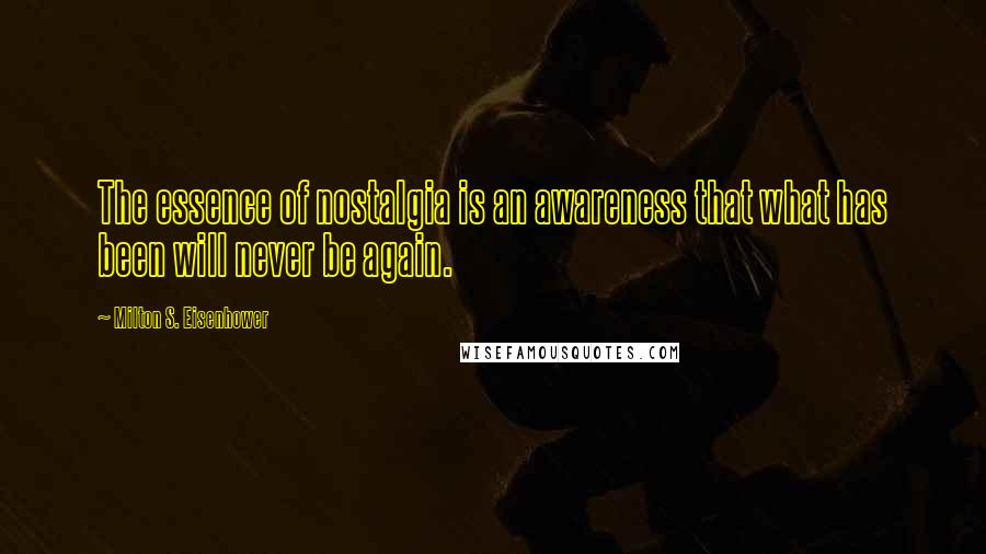Milton S. Eisenhower Quotes: The essence of nostalgia is an awareness that what has been will never be again.