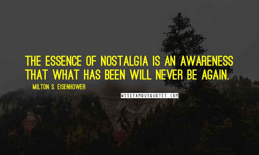 Milton S. Eisenhower Quotes: The essence of nostalgia is an awareness that what has been will never be again.