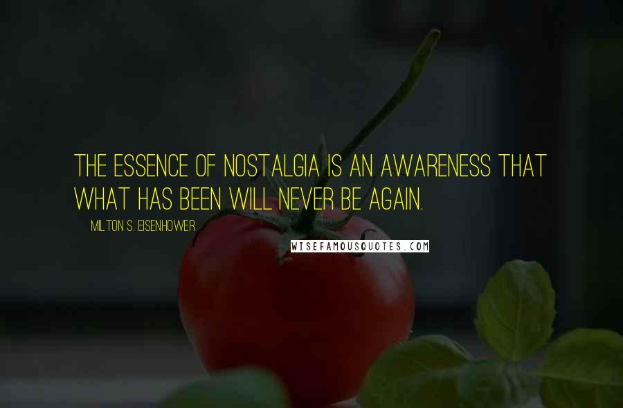Milton S. Eisenhower Quotes: The essence of nostalgia is an awareness that what has been will never be again.