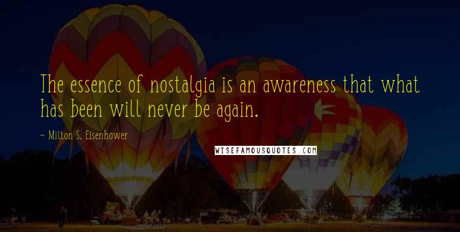 Milton S. Eisenhower Quotes: The essence of nostalgia is an awareness that what has been will never be again.
