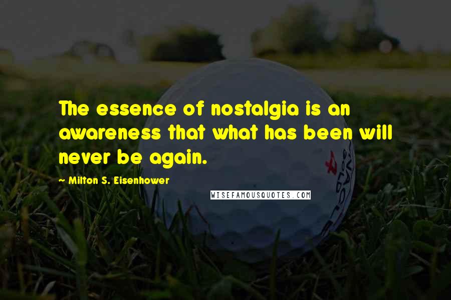 Milton S. Eisenhower Quotes: The essence of nostalgia is an awareness that what has been will never be again.