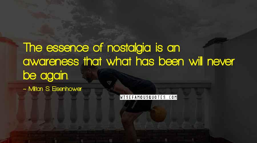 Milton S. Eisenhower Quotes: The essence of nostalgia is an awareness that what has been will never be again.