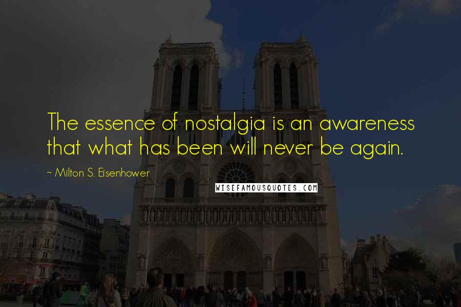 Milton S. Eisenhower Quotes: The essence of nostalgia is an awareness that what has been will never be again.