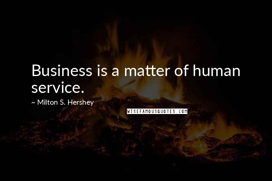 Milton S. Hershey Quotes: Business is a matter of human service.