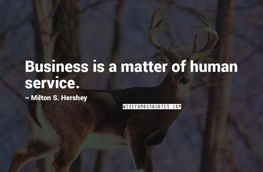 Milton S. Hershey Quotes: Business is a matter of human service.