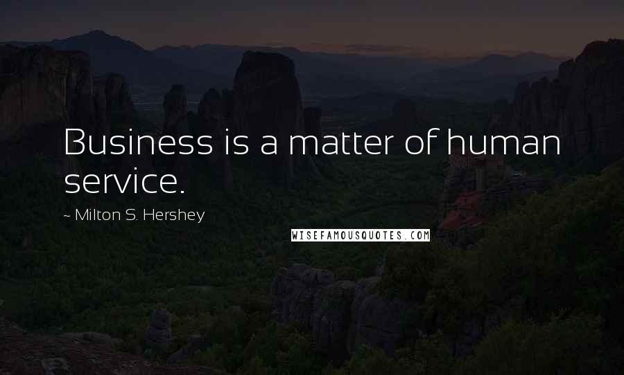 Milton S. Hershey Quotes: Business is a matter of human service.