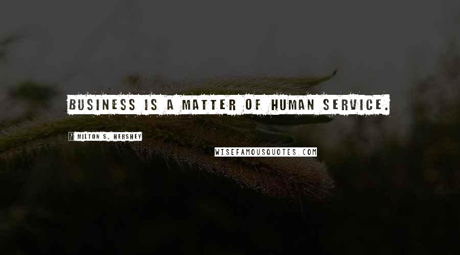 Milton S. Hershey Quotes: Business is a matter of human service.