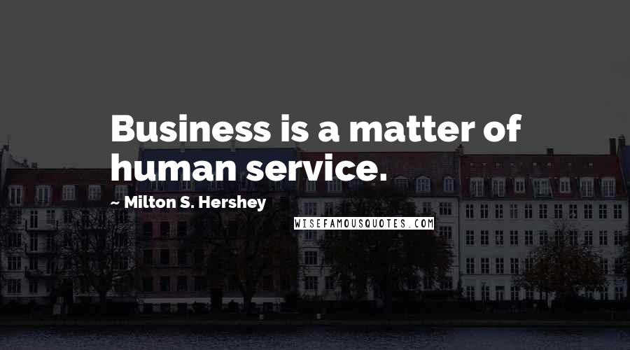 Milton S. Hershey Quotes: Business is a matter of human service.