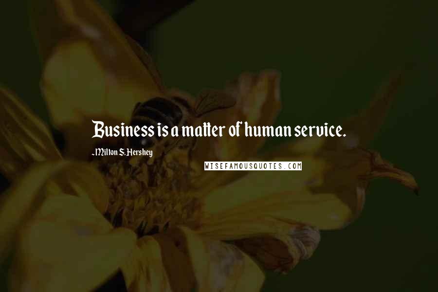 Milton S. Hershey Quotes: Business is a matter of human service.