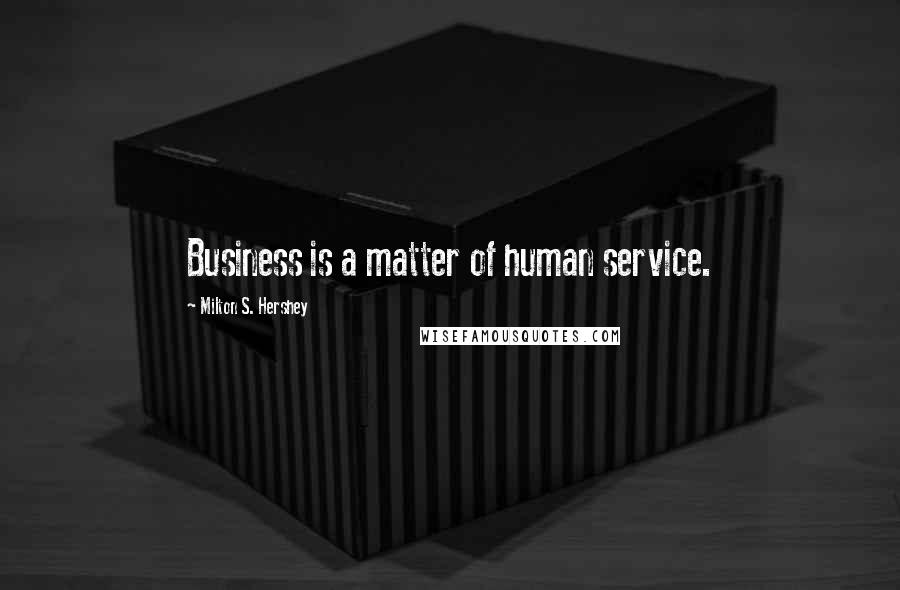 Milton S. Hershey Quotes: Business is a matter of human service.