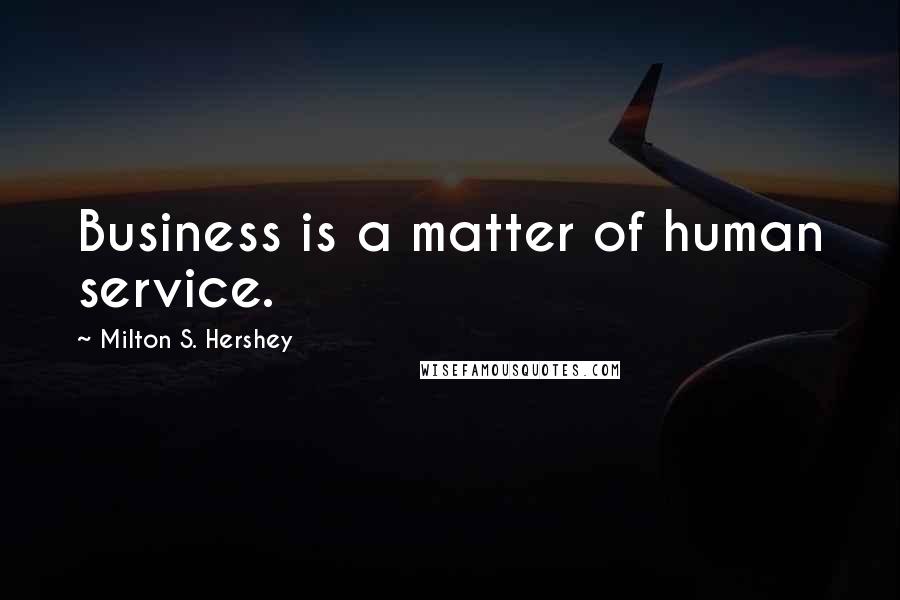 Milton S. Hershey Quotes: Business is a matter of human service.