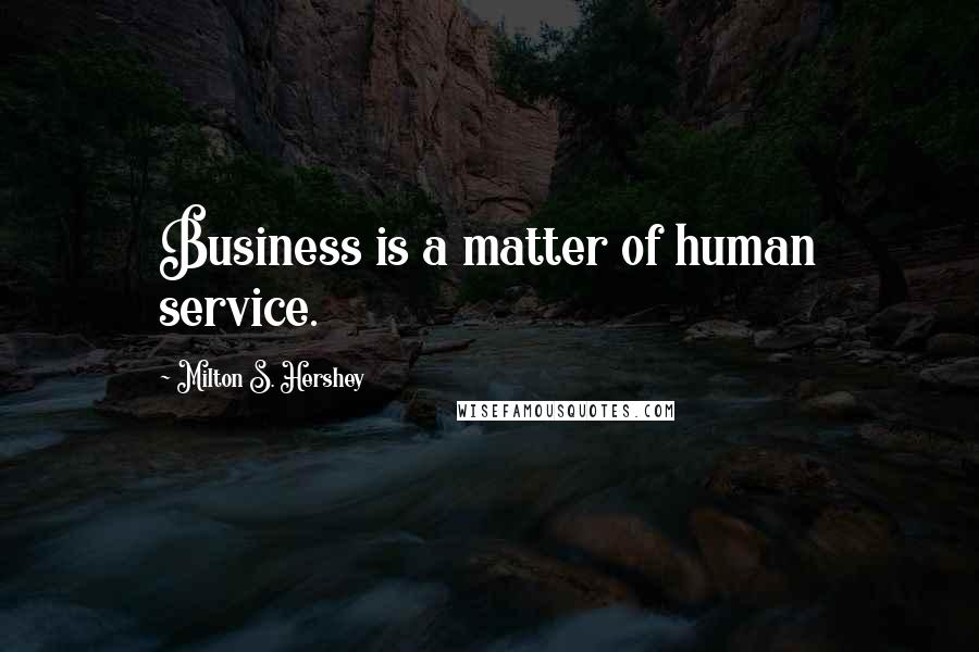 Milton S. Hershey Quotes: Business is a matter of human service.