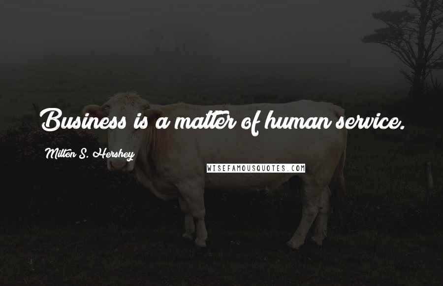 Milton S. Hershey Quotes: Business is a matter of human service.