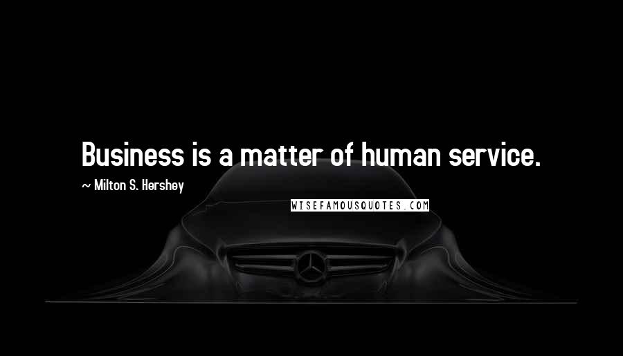 Milton S. Hershey Quotes: Business is a matter of human service.