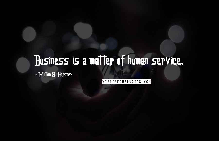 Milton S. Hershey Quotes: Business is a matter of human service.