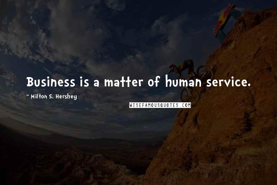 Milton S. Hershey Quotes: Business is a matter of human service.