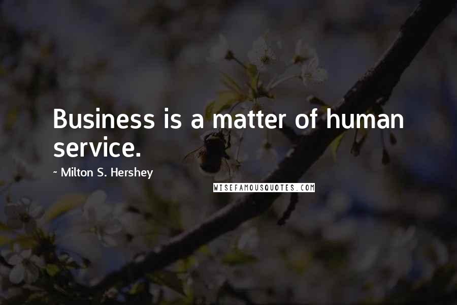 Milton S. Hershey Quotes: Business is a matter of human service.