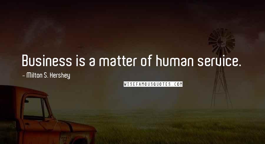 Milton S. Hershey Quotes: Business is a matter of human service.