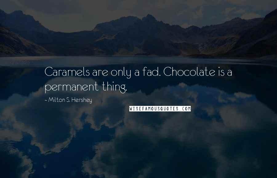 Milton S. Hershey Quotes: Caramels are only a fad. Chocolate is a permanent thing.