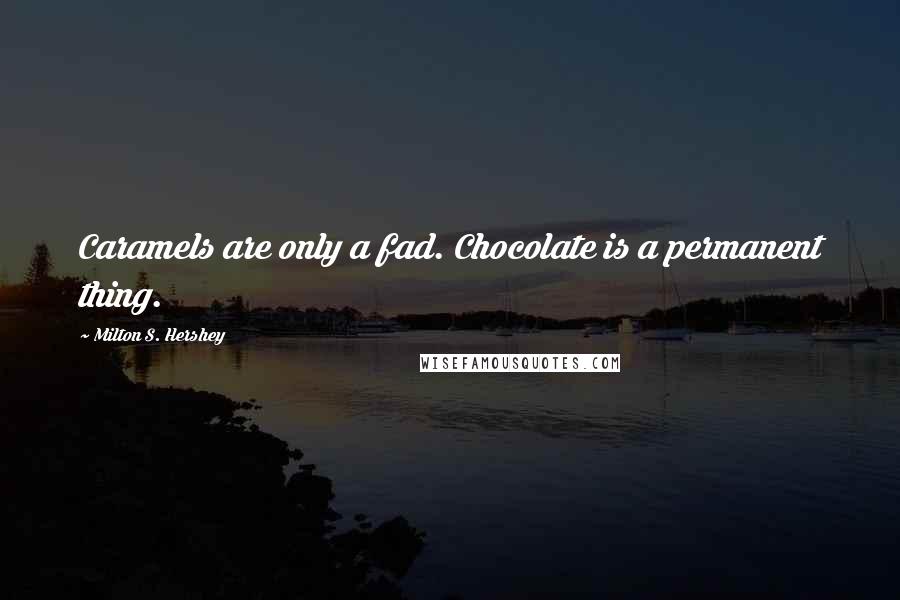 Milton S. Hershey Quotes: Caramels are only a fad. Chocolate is a permanent thing.