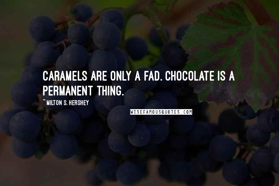 Milton S. Hershey Quotes: Caramels are only a fad. Chocolate is a permanent thing.