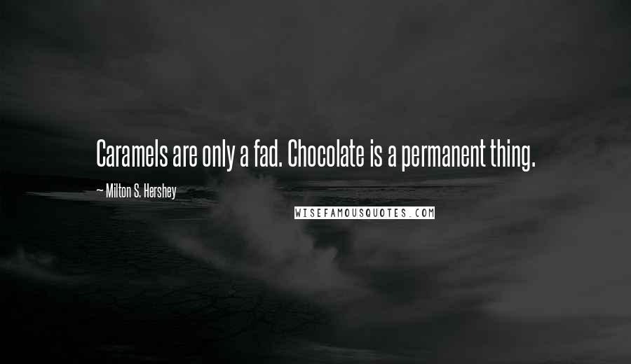 Milton S. Hershey Quotes: Caramels are only a fad. Chocolate is a permanent thing.