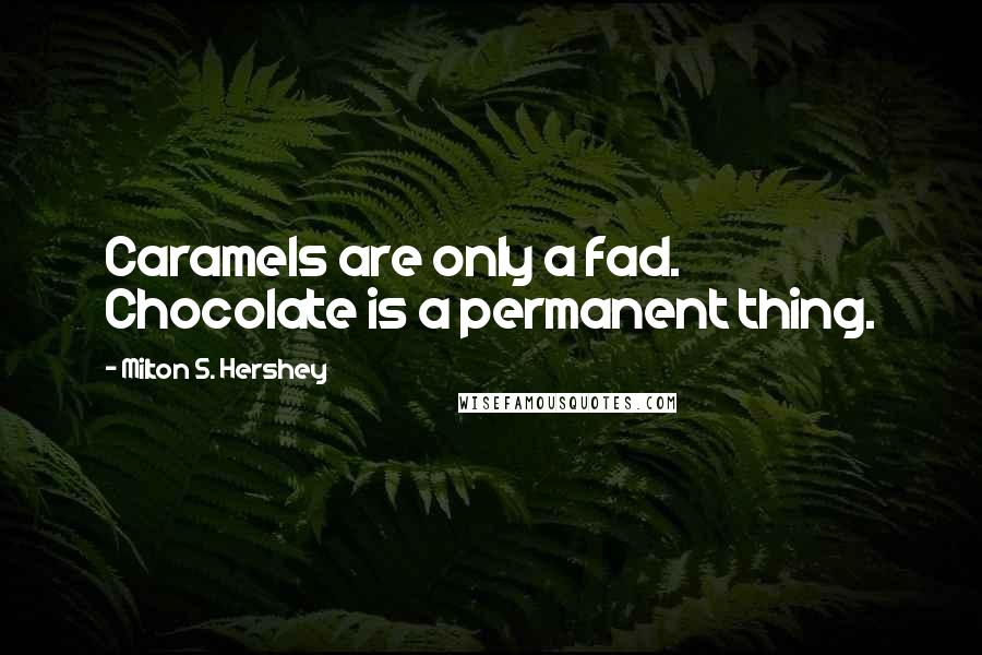 Milton S. Hershey Quotes: Caramels are only a fad. Chocolate is a permanent thing.