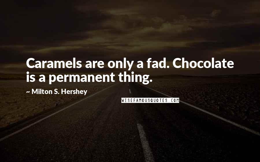 Milton S. Hershey Quotes: Caramels are only a fad. Chocolate is a permanent thing.