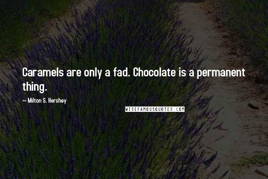 Milton S. Hershey Quotes: Caramels are only a fad. Chocolate is a permanent thing.