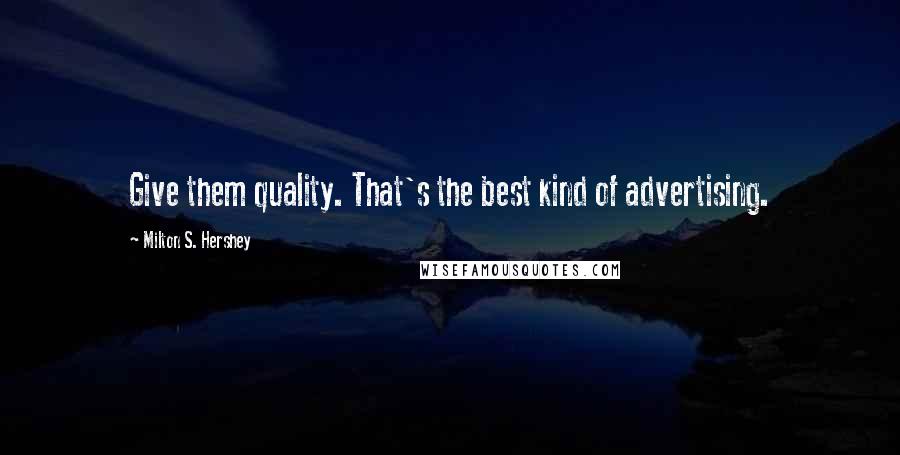 Milton S. Hershey Quotes: Give them quality. That's the best kind of advertising.