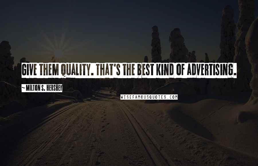 Milton S. Hershey Quotes: Give them quality. That's the best kind of advertising.