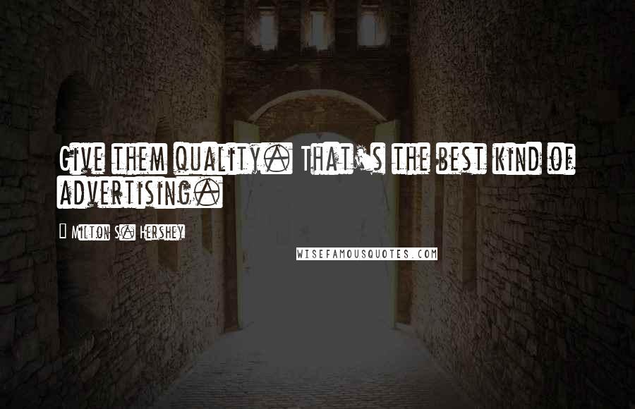 Milton S. Hershey Quotes: Give them quality. That's the best kind of advertising.