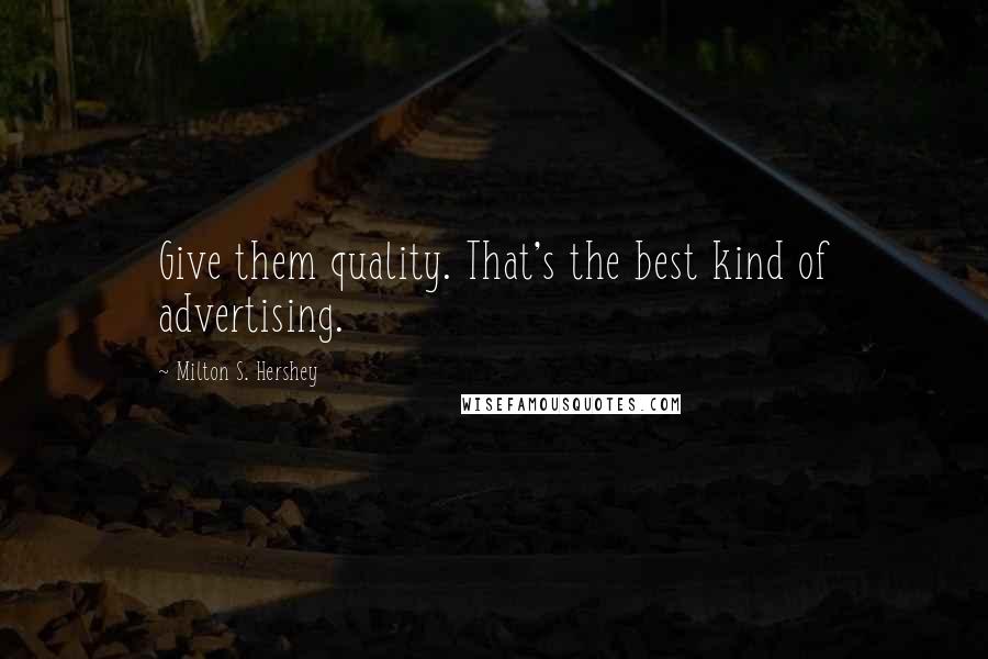 Milton S. Hershey Quotes: Give them quality. That's the best kind of advertising.