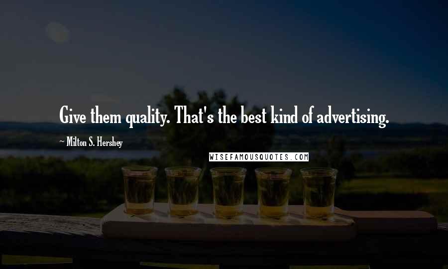 Milton S. Hershey Quotes: Give them quality. That's the best kind of advertising.