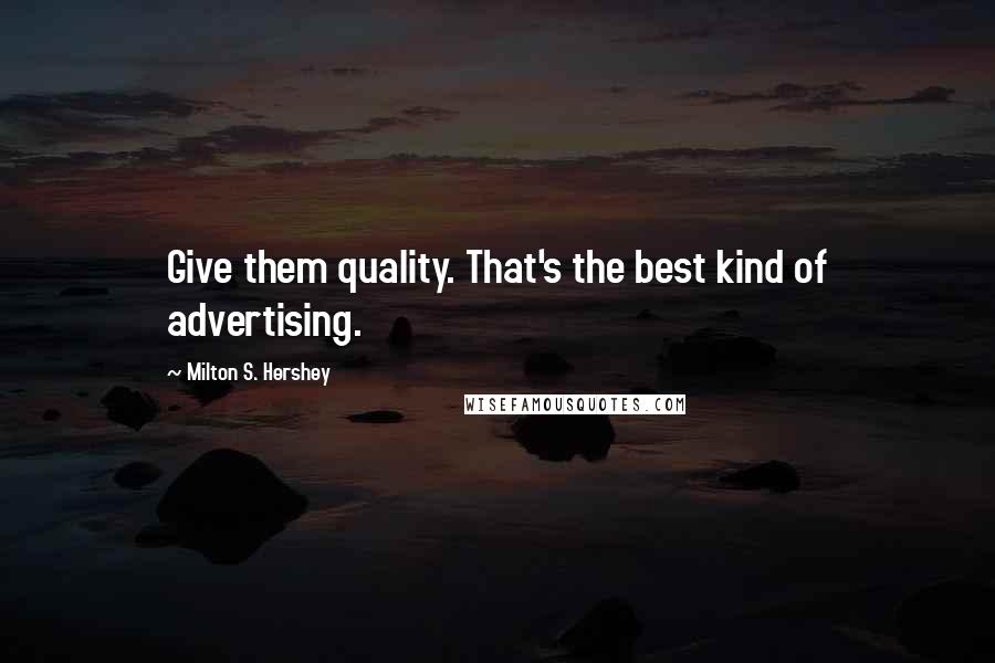 Milton S. Hershey Quotes: Give them quality. That's the best kind of advertising.