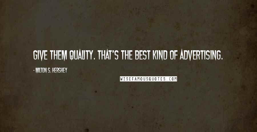 Milton S. Hershey Quotes: Give them quality. That's the best kind of advertising.